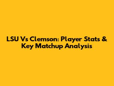 LSU Vs Clemson: Player Stats & Key Matchup Analysis