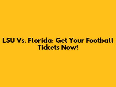 LSU Vs. Florida: Get Your Football Tickets Now!