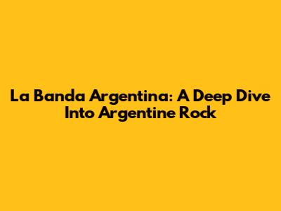La Banda Argentina: A Deep Dive Into Argentine Rock