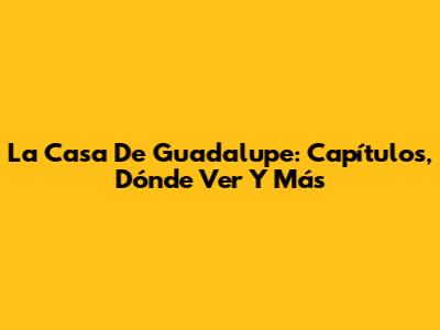 La Casa De Guadalupe: Capítulos, Dónde Ver Y Más