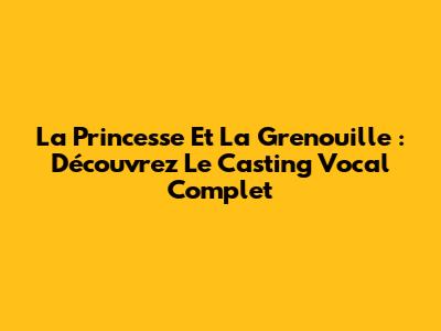 La Princesse Et La Grenouille : Découvrez Le Casting Vocal Complet