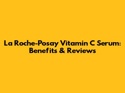 La Roche-Posay Vitamin C Serum: Benefits & Reviews