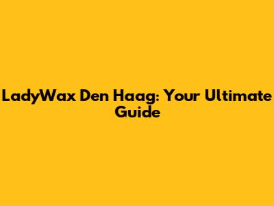 LadyWax Den Haag: Your Ultimate Guide