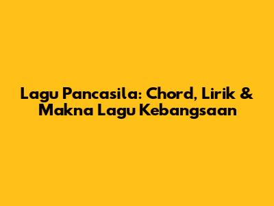 Lagu Pancasila: Chord, Lirik & Makna Lagu Kebangsaan