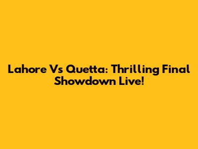 Lahore Vs Quetta: Thrilling Final Showdown Live!
