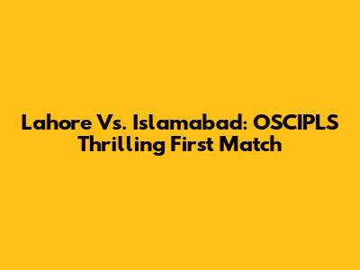 Lahore Vs. Islamabad: OSCIPLS Thrilling First Match