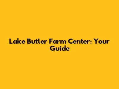 Lake Butler Farm Center: Your Guide