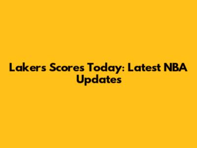 Lakers Scores Today: Latest NBA Updates