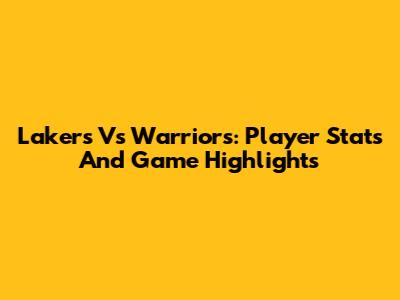 Lakers Vs Warriors: Player Stats And Game Highlights