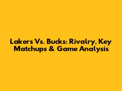 Lakers Vs. Bucks: Rivalry, Key Matchups & Game Analysis