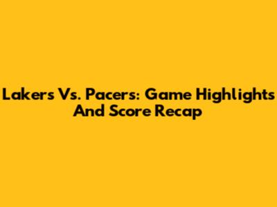 Lakers Vs. Pacers: Game Highlights And Score Recap