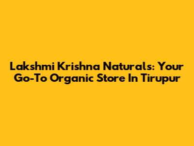 Lakshmi Krishna Naturals: Your Go-To Organic Store In Tirupur