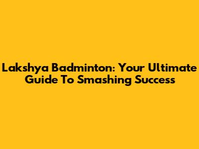 Lakshya Badminton: Your Ultimate Guide To Smashing Success