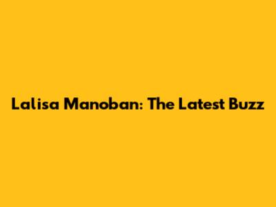 Lalisa Manoban: The Latest Buzz