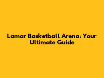 Lamar Basketball Arena: Your Ultimate Guide
