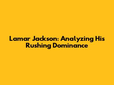 Lamar Jackson: Analyzing His Rushing Dominance