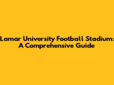 Lamar University Football Stadium: A Comprehensive Guide