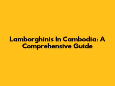 Lamborghinis In Cambodia: A Comprehensive Guide