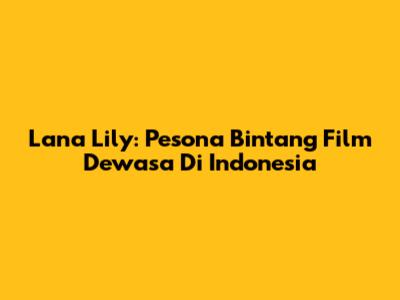 Lana Lily: Pesona Bintang Film Dewasa Di Indonesia