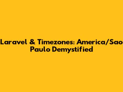 Laravel & Timezones: America/Sao_Paulo Demystified