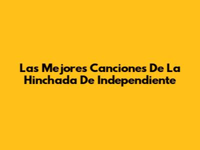 Las Mejores Canciones De La Hinchada De Independiente