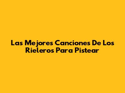 Las Mejores Canciones De Los Rieleros Para Pistear