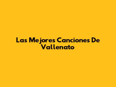 Las Mejores Canciones De Vallenato