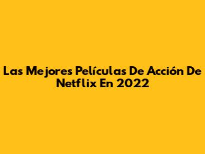 Las Mejores Películas De Acción De Netflix En 2022