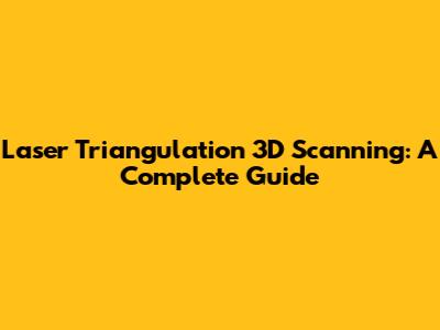 Laser Triangulation 3D Scanning: A Complete Guide