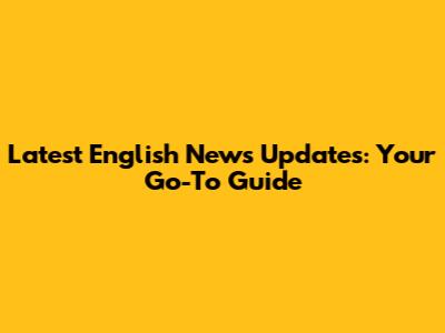 Latest English News Updates: Your Go-To Guide