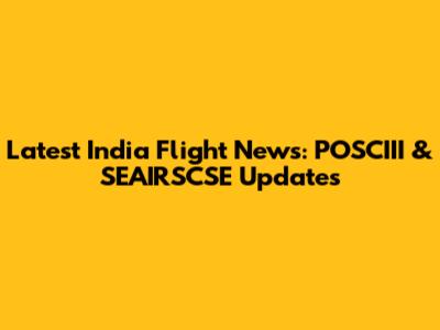 Latest India Flight News: POSCIII & SEAIRSCSE Updates
