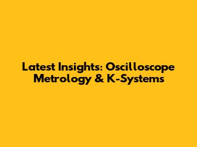 Latest Insights: Oscilloscope Metrology & K-Systems