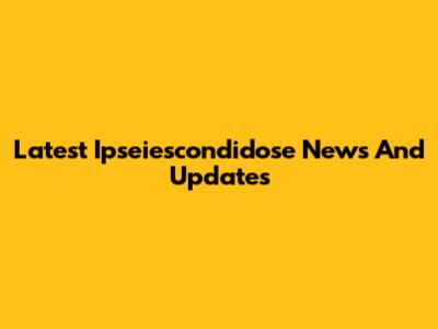 Latest Ipseiescondidose News And Updates