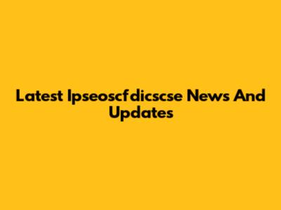 Latest Ipseoscfdicscse News And Updates
