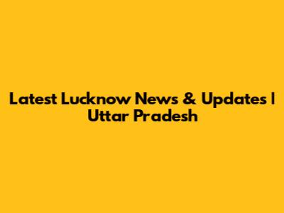 Latest Lucknow News & Updates | Uttar Pradesh
