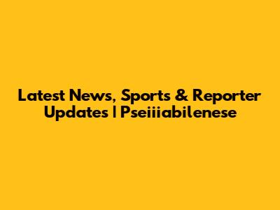 Latest News, Sports & Reporter Updates | Pseiiiabilenese