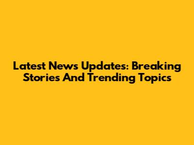 Latest News Updates: Breaking Stories And Trending Topics