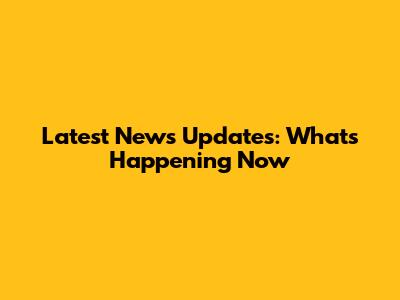 Latest News Updates: What's Happening Now