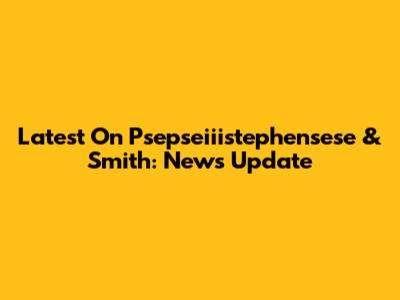 Latest On Psepseiiistephensese & Smith: News Update