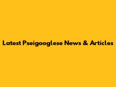 Latest Pseigooglese News & Articles