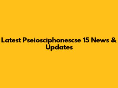 Latest Pseiosciphonescse 15 News & Updates