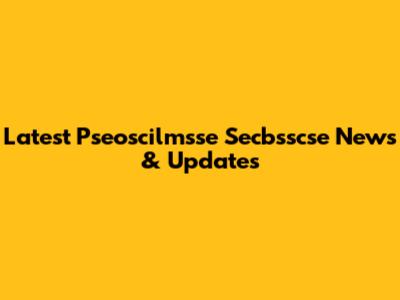 Latest Pseoscilmsse Secbsscse News & Updates