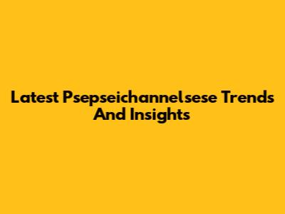 Latest Psepseichannelsese Trends And Insights