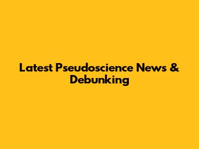 Latest Pseudoscience News & Debunking