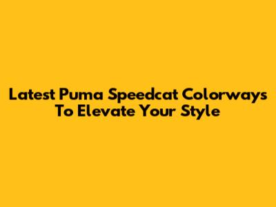 Latest Puma Speedcat Colorways To Elevate Your Style