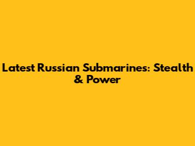 Latest Russian Submarines: Stealth & Power