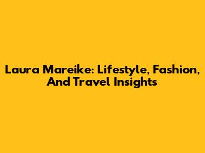 Laura Mareike: Lifestyle, Fashion, And Travel Insights