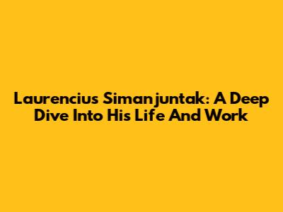 Laurencius Simanjuntak: A Deep Dive Into His Life And Work