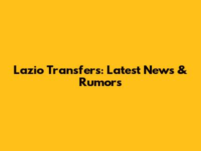 Lazio Transfers: Latest News & Rumors