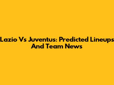 Lazio Vs Juventus: Predicted Lineups And Team News